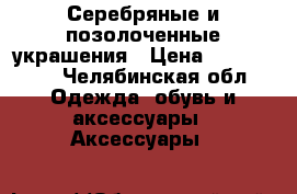 Серебряные и позолоченные украшения › Цена ­ 100-1000 - Челябинская обл. Одежда, обувь и аксессуары » Аксессуары   
